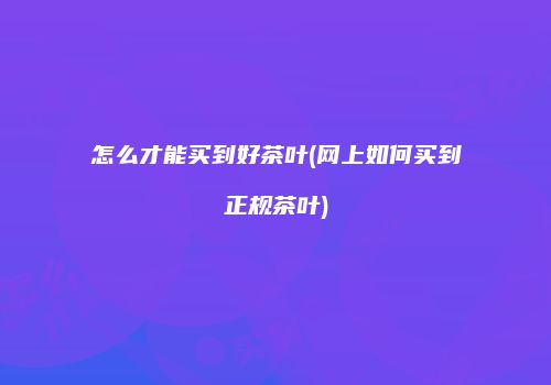 怎么才能买到好茶叶(网上如何买到正规茶叶)