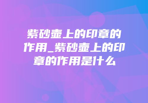 紫砂壶上的印章的作用_紫砂壶上的印章的作用是什么