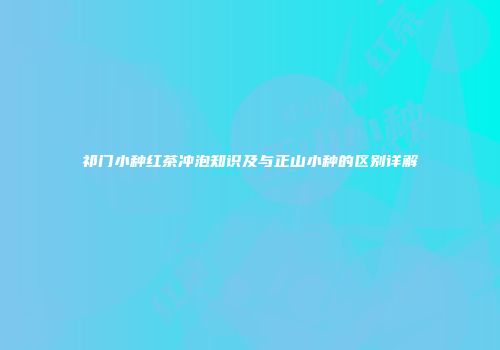 祁门小种红茶冲泡知识及与正山小种的区别详解