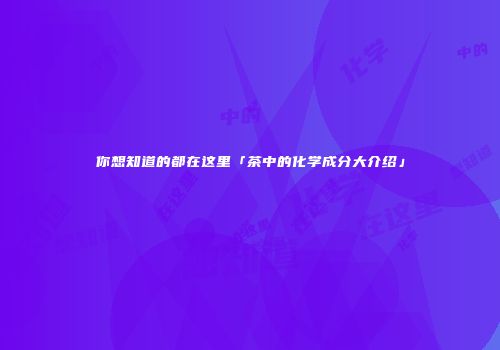 你想知道的都在这里「茶中的化学成分大介绍」