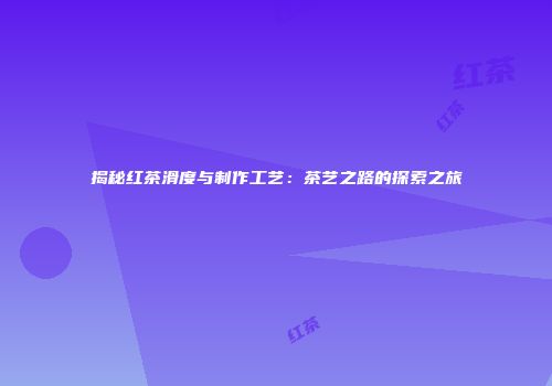 揭秘红茶滑度与制作工艺：茶艺之路的探索之旅