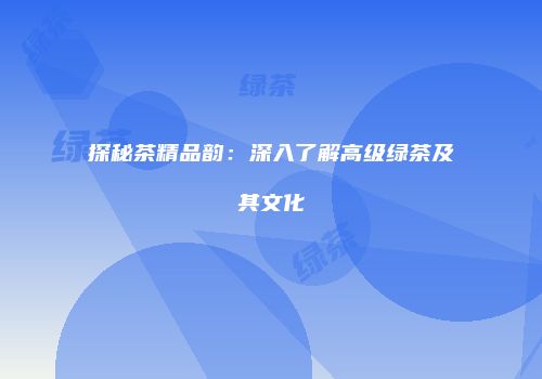 探秘茶精品韵：深入了解高级绿茶及其文化