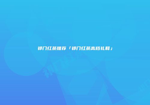 祁门红茶推荐「祁门红茶高档礼和」