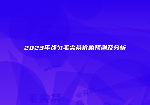 2023年都匀毛尖茶价格预测及分析