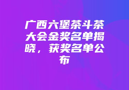 广西六堡茶斗茶大会金奖名单揭晓，获奖名单公布