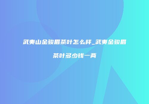 武夷山金骏眉茶叶怎么样_武夷金骏眉茶叶多少钱一两