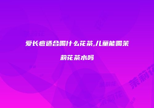 爱长痘适合喝什么花茶,儿童能喝茉莉花茶水吗