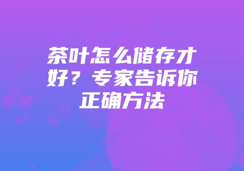 茶叶怎么储存才好？专家告诉你正确方法