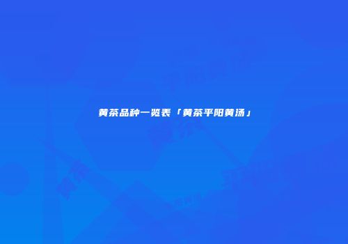 黄茶品种一览表「黄茶平阳黄汤」