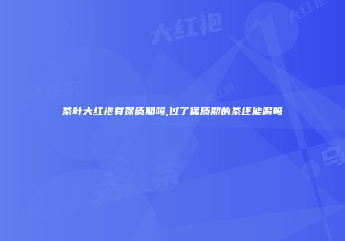 茶叶大红袍有保质期吗,过了保质期的茶还能喝吗