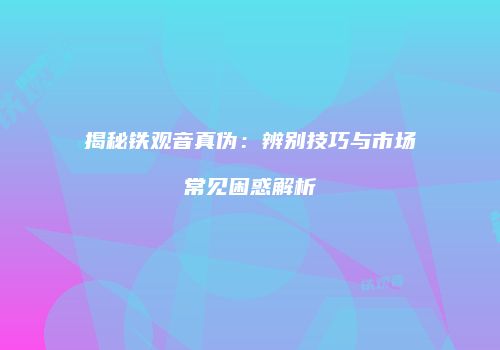揭秘铁观音真伪：辨别技巧与市场常见困惑解析