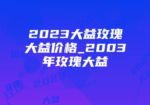2023大益玫瑰大益价格_2003年玫瑰大益