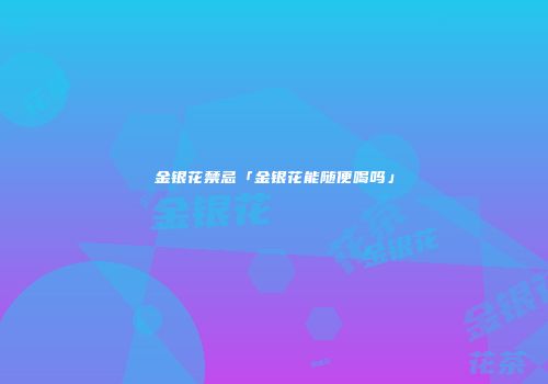 金银花禁忌「金银花能随便喝吗」