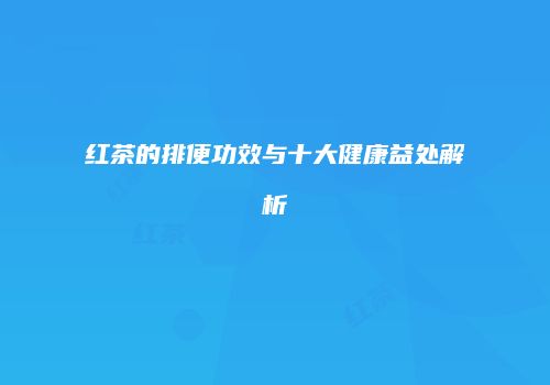 红茶的排便功效与十大健康益处解析