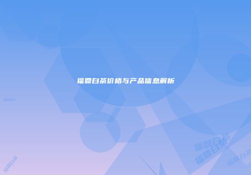 福鼎白茶价格与产品信息解析