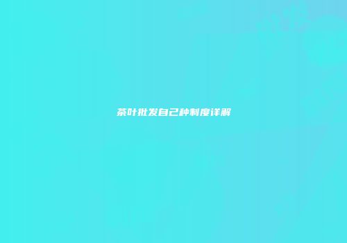 茶叶批发自己种制度详解