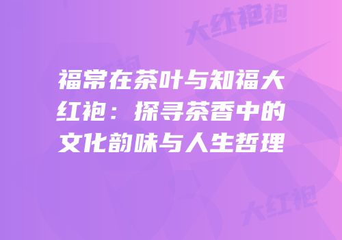 福常在茶叶与知福大红袍：探寻茶香中的文化韵味与人生哲理