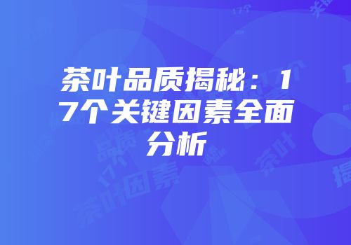 茶叶品质揭秘：17个关键因素全面分析