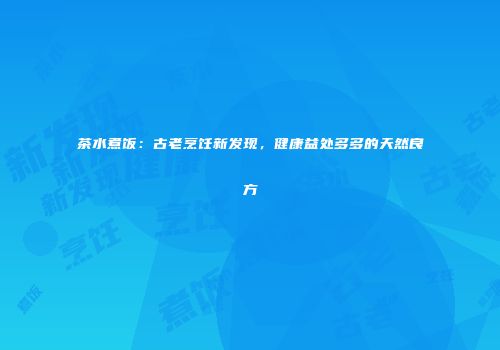 茶水煮饭：古老烹饪新发现，健康益处多多的天然良方