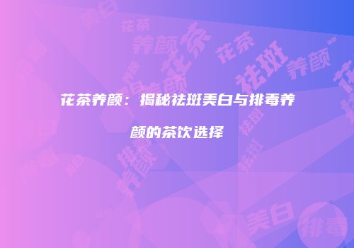 花茶养颜：揭秘祛斑美白与排毒养颜的茶饮选择