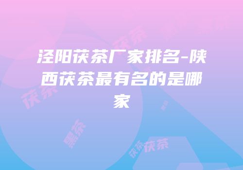 泾阳茯茶厂家排名-陕西茯茶最有名的是哪家