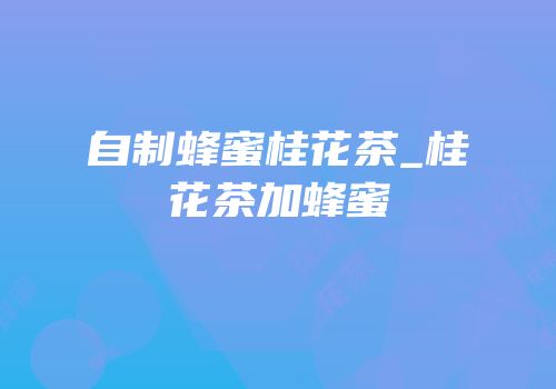 自制蜂蜜桂花茶_桂花茶加蜂蜜