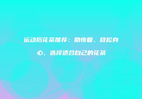 运动后花茶推荐：助恢复、放松身心，选择适合自己的花茶