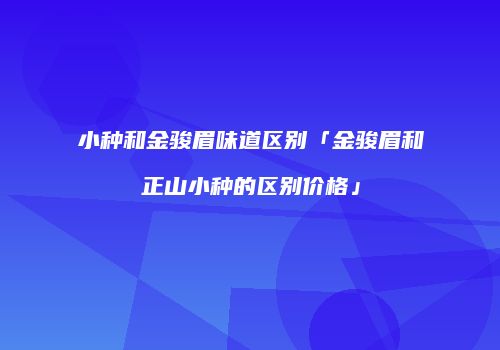 小种和金骏眉味道区别「金骏眉和正山小种的区别价格」