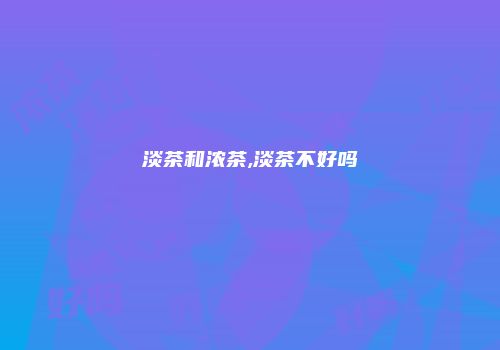 淡茶和浓茶,淡茶不好吗
