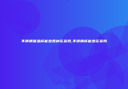 不锈钢保温杯能泡各种花茶吗,不锈钢杯能泡花茶吗