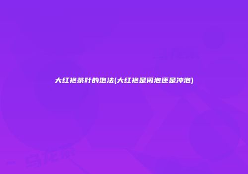 大红袍茶叶的泡法(大红袍是闷泡还是冲泡)