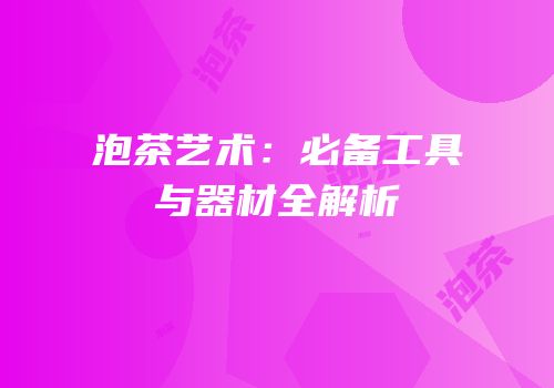 泡茶艺术：必备工具与器材全解析