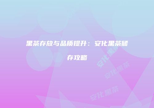 黑茶存放与品质提升：安化黑茶储存攻略