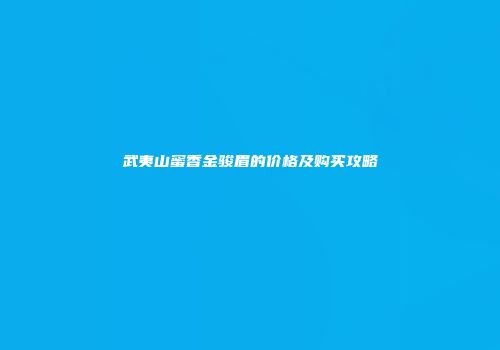 武夷山蜜香金骏眉的价格及购买攻略