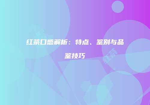 红茶口感解析：特点、鉴别与品鉴技巧