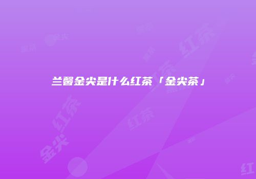 兰馨金尖是什么红茶「金尖茶」