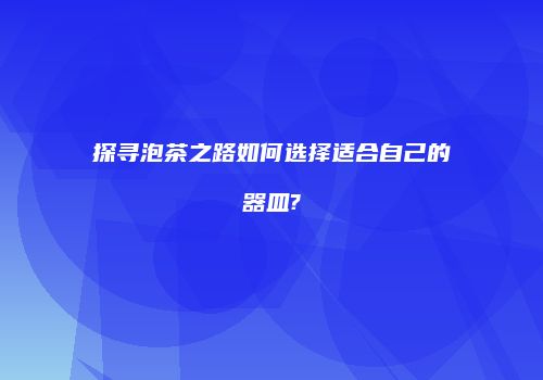 探寻泡茶之路如何选择适合自己的器皿?