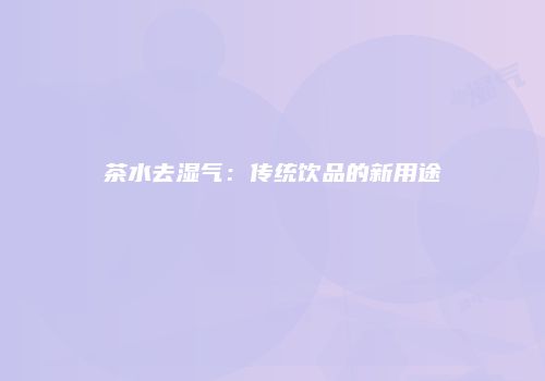 茶水去湿气：传统饮品的新用途