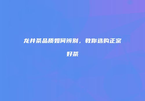 龙井茶品质如何辨别，教你选购正宗好茶
