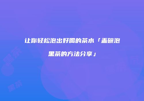 让你轻松泡出好喝的茶水「盖碗泡黑茶的方法分享」