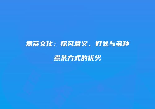 煮茶文化：探究意义、好处与多种煮茶方式的优劣