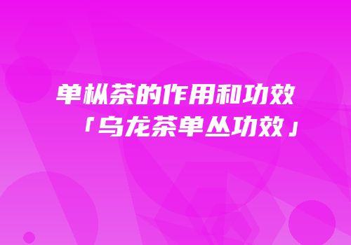 单枞茶的作用和功效「乌龙茶单丛功效」