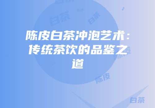 陈皮白茶冲泡艺术：传统茶饮的品鉴之道