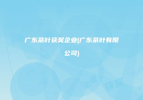 广东茶叶获奖企业(广东茶叶有限公司)