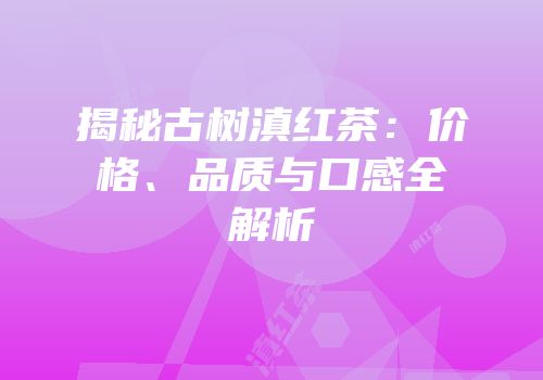 揭秘古树滇红茶：价格、品质与口感全解析