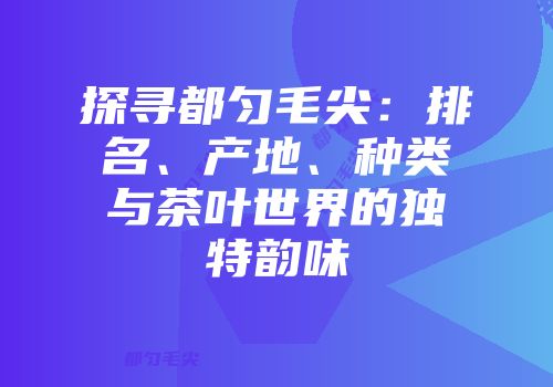 探寻都匀毛尖：排名、产地、种类与茶叶世界的独特韵味