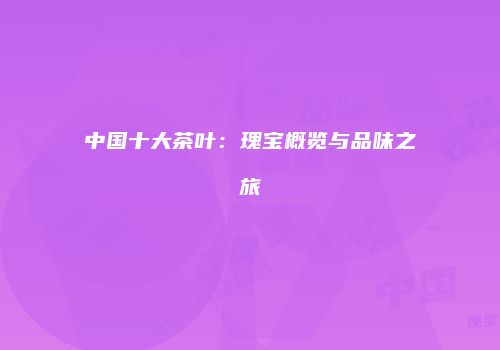 中国十大茶叶：瑰宝概览与品味之旅