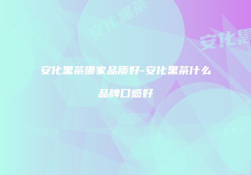 安化黑茶哪家品质好-安化黑茶什么品牌口感好