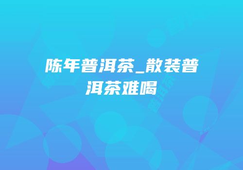 陈年普洱茶_散装普洱茶难喝