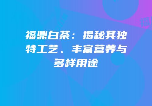 福鼎白茶：揭秘其独特工艺、丰富营养与多样用途